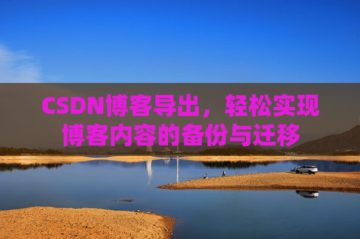 CSDN博客导出，轻松实现博客内容的备份与迁移