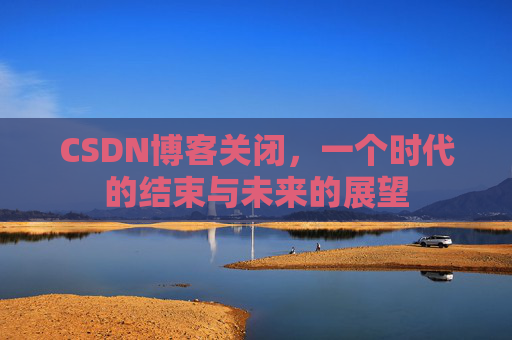 CSDN博客关闭，一个时代的结束与未来的展望
