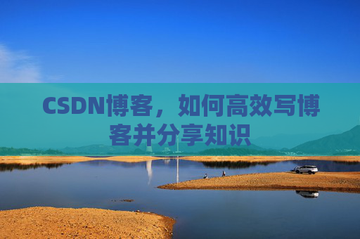 CSDN博客，如何高效写博客并分享知识