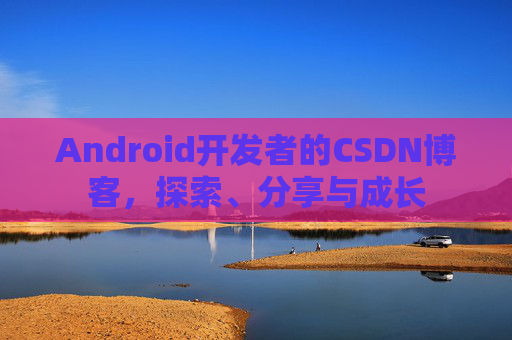 Android开发者的CSDN博客，探索、分享与成长
